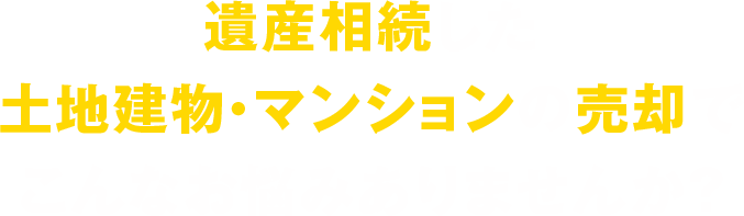 遺産相続した土地建物・マンションの売却でこんなお悩みありませんか？