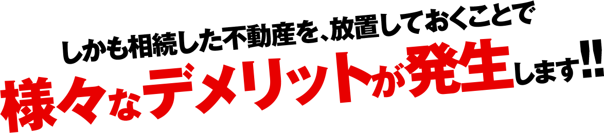 しかも相続した不動産を放置しておくことで様々なデメリットが発生します！！